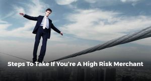 STEPS TO TAKE IF YOU’RE A HIGH RISK MERCHANT