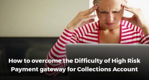 How to overcome the Difficulty of High Risk Payment gateway for Collections Account