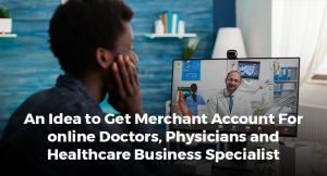 An Idea to Get Merchant Account For online Doctors, Physicians and Healthcare Business Specialist