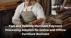 Fast and Reliable Merchant Payment Processing Solution for Online and Offline Furniture Business