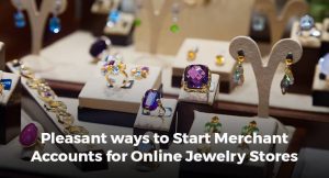 Pleasant ways to Start Merchant Accounts for Online Jewelry Stores