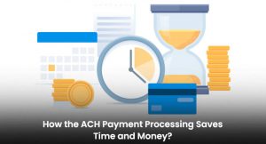 How the ACH Payment Processing Saves Time and Money?