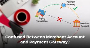 Confused Between Merchant Account and Payment Gateway?