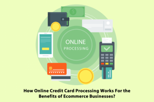 How Online Credit Card Processing Works For the Benefits of Ecommerce Businesses?