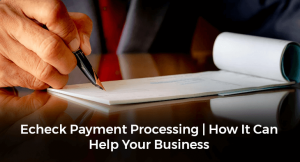 Echeck Payment Processing | How It Can Help Your Business
