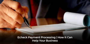 Echeck Payment Processing | How It Can Help Your Business