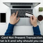 Card Not Present Transaction: What is it and why should you care?