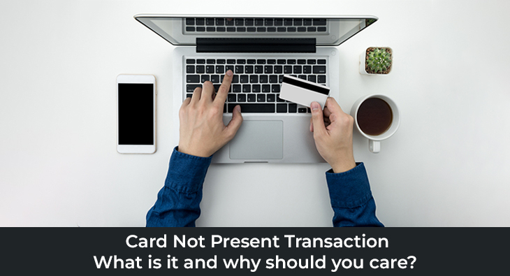 Card Not Present Transaction: What is it and why should you care?
